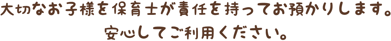 大切なお子様を保育士が責任を持ってお預かりします。安心してご利用ください。