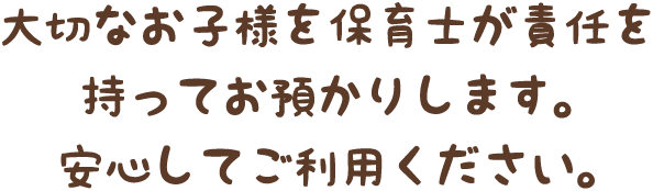 大切なお子様を保育士が責任を持ってお預かりします。安心してご利用ください。