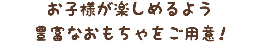 お子様が楽しめるよう豊富なおもちゃをご用意！