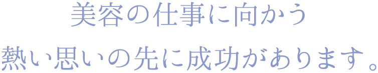 美容の仕事に向かう熱い思いの先に成功があります。