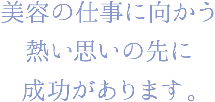 美容の仕事に向かう熱い思いの先に成功があります。